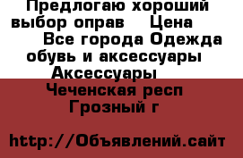 Предлогаю хороший выбор оправ  › Цена ­ 1 000 - Все города Одежда, обувь и аксессуары » Аксессуары   . Чеченская респ.,Грозный г.